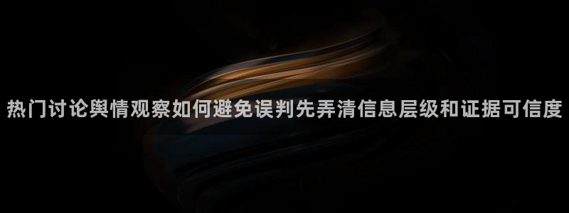 91吃瓜在线观看最新网址：热门讨论舆情观察如何避免误判先弄清信息层级和证据可信度